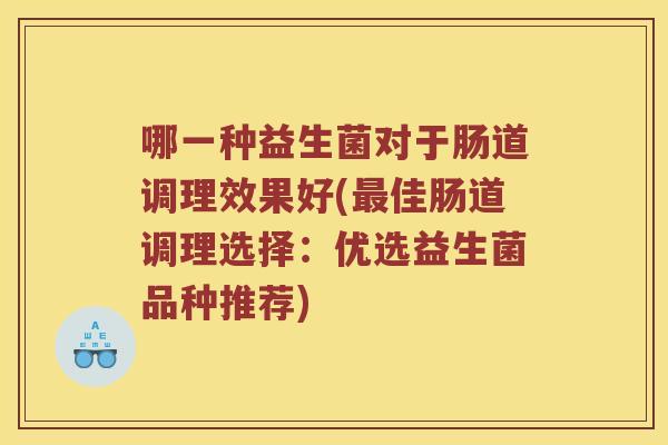 哪一种益生菌对于肠道调理效果好(佳肠道调理选择:优选益生菌品种推荐) 哪一种益生菌对于肠道调理效果好(佳肠道调理选择:优选益生菌品种推荐)