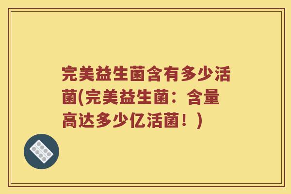 完美益生菌含有多少活菌(完美益生菌：含量高达多少亿活菌！)