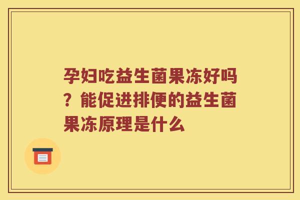 孕妇吃益生菌果冻好吗？能促进排便的益生菌果冻原理是什么