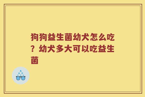 狗狗益生菌幼犬怎么吃？幼犬多大可以吃益生菌