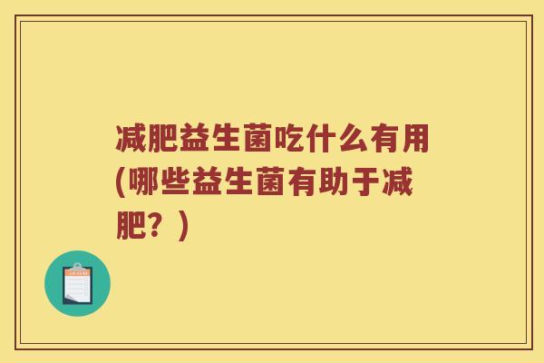 减肥益生菌吃什么有用(哪些益生菌有助于减肥？)