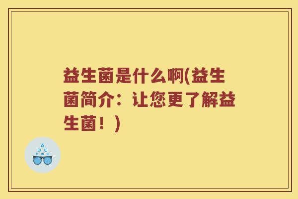益生菌是什么啊(益生菌简介：让您更了解益生菌！)