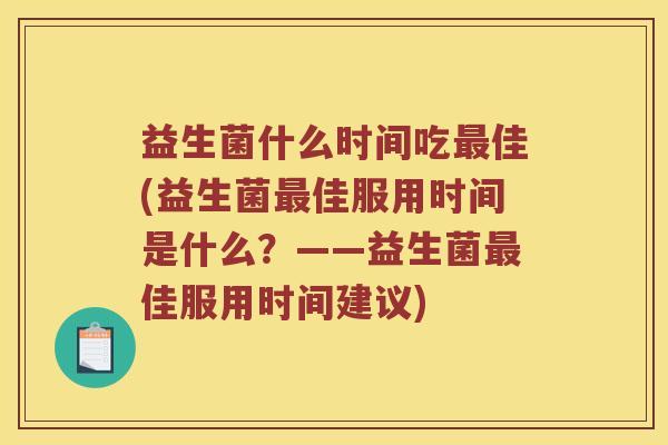 益生菌什么时间吃最佳(益生菌最佳服用时间是什么？——益生菌最佳服用时间建议)
