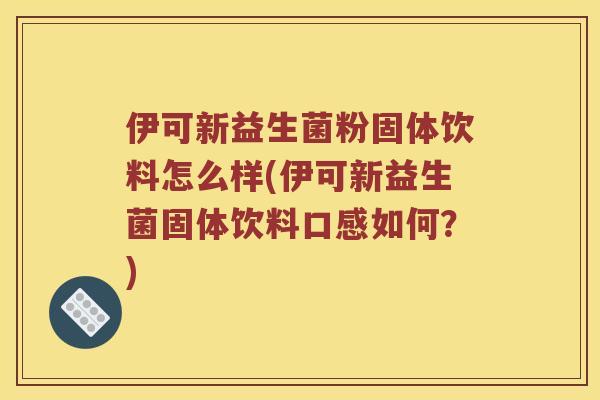 伊可新益生菌粉固体饮料怎么样(伊可新益生菌固体饮料口感如何？)