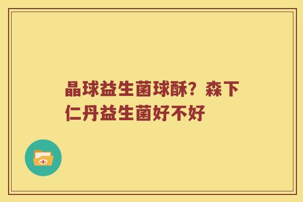 晶球益生菌球酥?森下仁丹益生菌好不好 晶球益生菌球酥?森下仁丹益生菌好不好