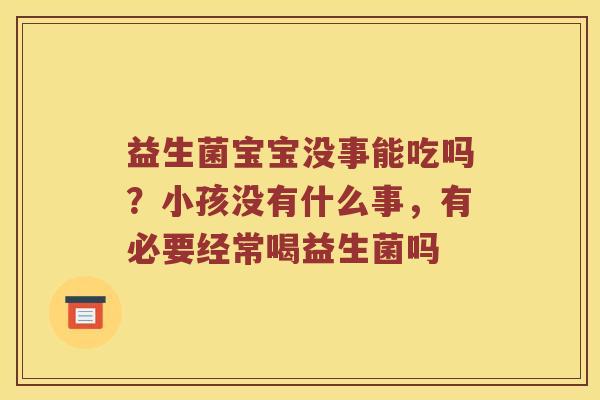 益生菌宝宝没事能吃吗?小孩没有什么事,有必要经常喝益生菌吗 益生菌宝宝没事能吃吗?小孩没有什么事,有必要经常喝益生菌吗