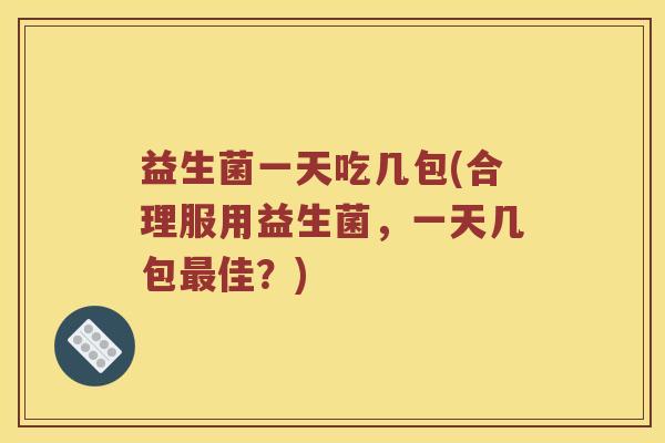 益生菌一天吃几包(合理服用益生菌，一天几包佳？)