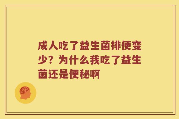成人吃了益生菌排便变少?为什么我吃了益生菌还是啊 成人吃了益生菌排便变少?为什么我吃了益生菌还是啊