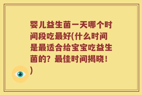 婴儿益生菌一天哪个时间段吃最好(什么时间是最适合给宝宝吃益生菌的？最佳时间揭晓！)