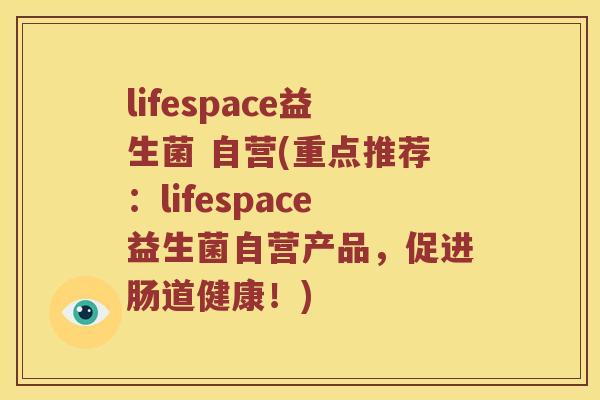 lifespace益生菌 自营(重点推荐:lifespace益生菌自营产品,促进肠道健康!) lifespace益生菌 自营(重点推荐:lifespace益生菌自营产品,促进肠道健康!)