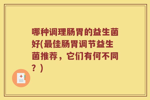 哪种调理肠胃的益生菌好(最佳肠胃调节益生菌推荐，它们有何不同？)