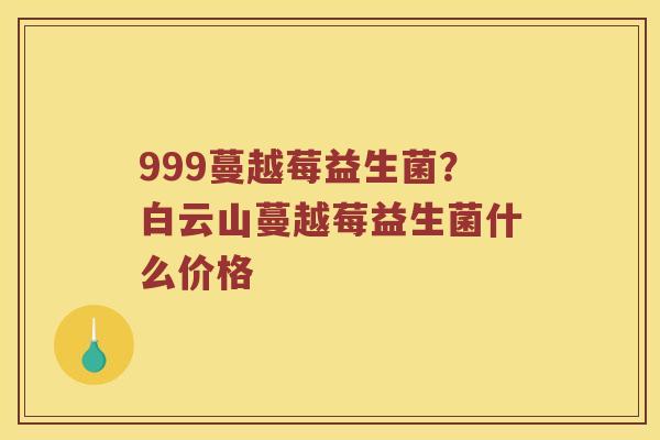 999蔓越莓益生菌？白云山蔓越莓益生菌什么价格