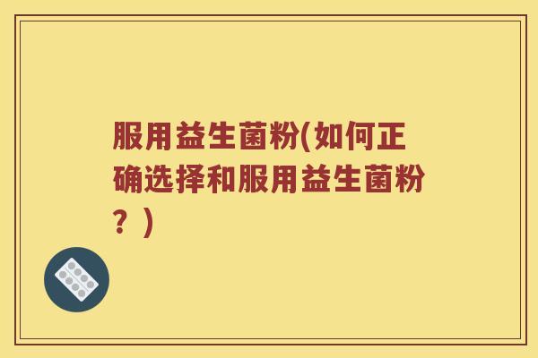 服用益生菌粉(如何正确选择和服用益生菌粉?) 服用益生菌粉(如何正确选择和服用益生菌粉?)