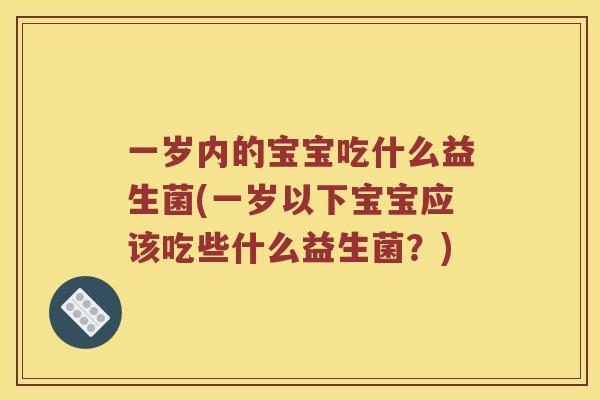 一岁内的宝宝吃什么益生菌(一岁以下宝宝应该吃些什么益生菌？)