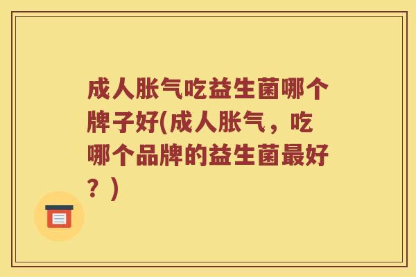 成人胀气吃益生菌哪个牌子好(成人胀气，吃哪个品牌的益生菌最好？)