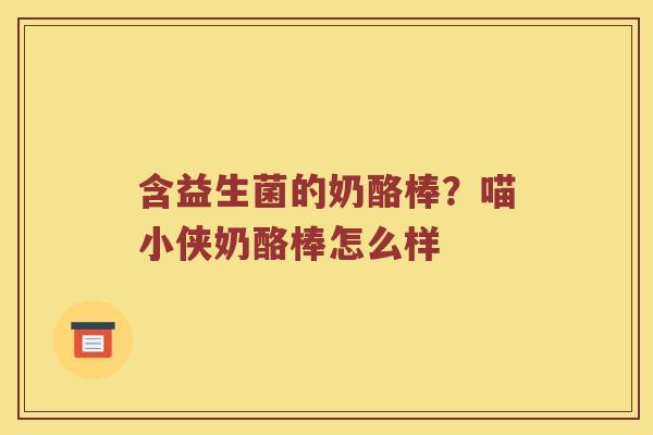含益生菌的奶酪棒?喵小侠奶酪棒怎么样 含益生菌的奶酪棒?喵小侠奶酪棒怎么样