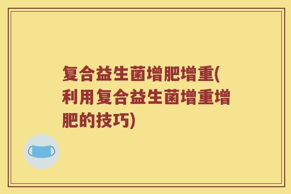复合益生菌增肥增重(利用复合益生菌增重增肥的技巧) 复合益生菌增肥增重(利用复合益生菌增重增肥的技巧)