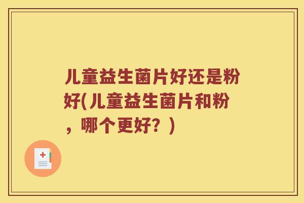 儿童益生菌片好还是粉好(儿童益生菌片和粉，哪个更好？)