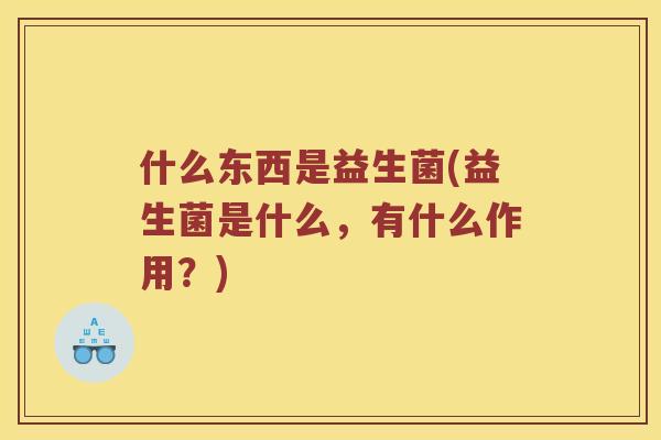 什么东西是益生菌(益生菌是什么,有什么作用?) 什么东西是益生菌(益生菌是什么,有什么作用?)