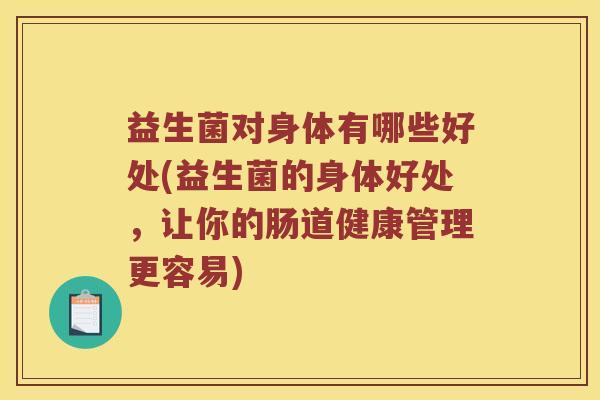 益生菌对身体有哪些好处(益生菌的身体好处，让你的肠道健康管理更容易)