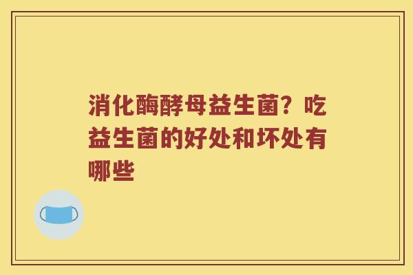 消化酶酵母益生菌？吃益生菌的好处和坏处有哪些