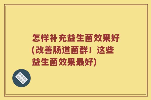 怎样补充益生菌效果好(改善肠道菌群！这些益生菌效果最好)