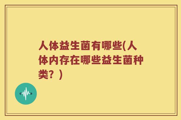 人体益生菌有哪些(人体内存在哪些益生菌种类？)