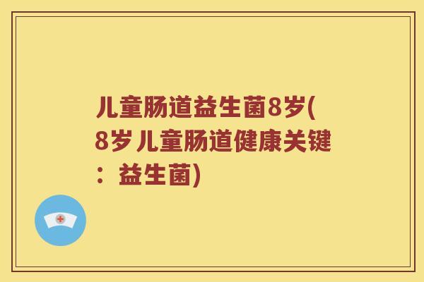 儿童肠道益生菌8岁(8岁儿童肠道健康关键:益生菌) 儿童肠道益生菌8岁(8岁儿童肠道健康关键:益生菌)