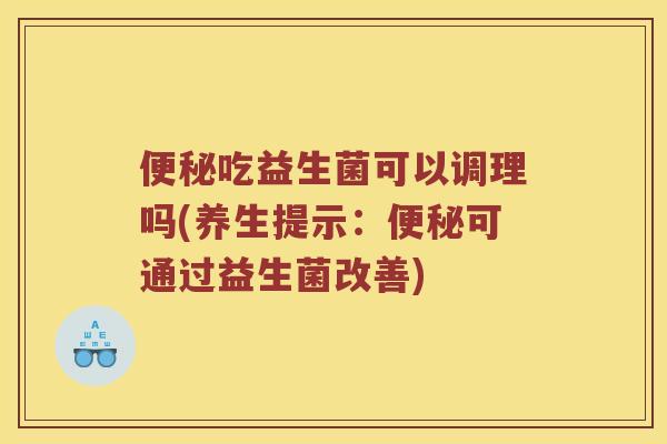 吃益生菌可以调理吗(养生提示:可通过益生菌改善) 吃益生菌可以调理吗(养生提示:可通过益生菌改善)