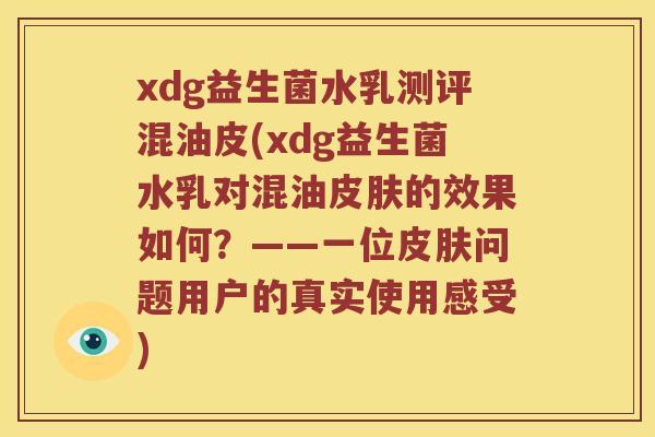 xdg益生菌水乳测评混油皮(xdg益生菌水乳对混油皮肤的效果如何？——一位皮肤问题用户的真实使用感受)