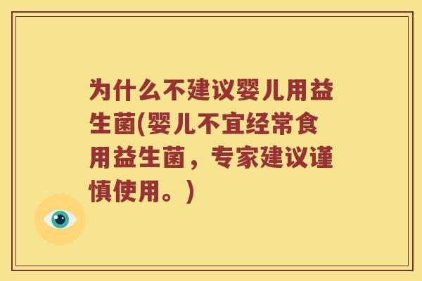 为什么不建议婴儿用益生菌(婴儿不宜经常食用益生菌，专家建议谨慎使用。)