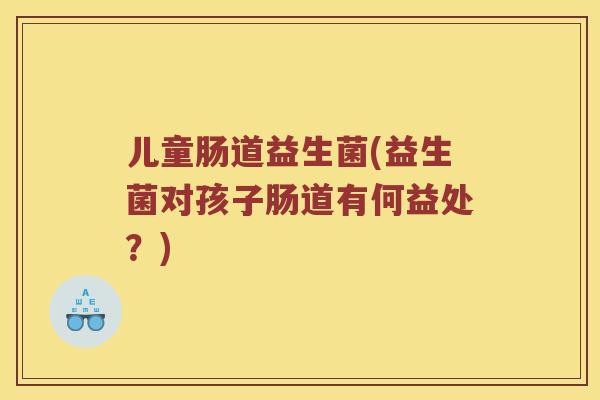 儿童肠道益生菌(益生菌对孩子肠道有何益处？)