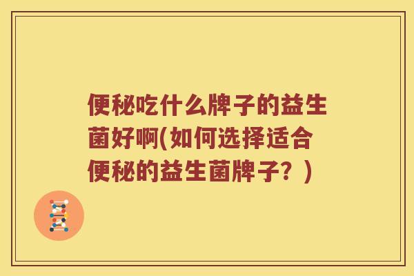 吃什么牌子的益生菌好啊(如何选择适合的益生菌牌子？)