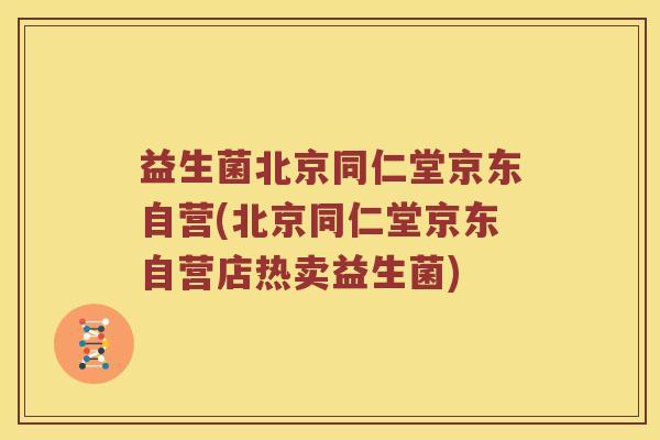 益生菌北京同仁堂京东自营(北京同仁堂京东自营店热卖益生菌) 益生菌北京同仁堂京东自营(北京同仁堂京东自营店热卖益生菌)