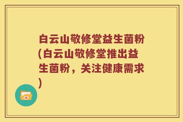 白云山敬修堂益生菌粉(白云山敬修堂推出益生菌粉,关注健康需求) 白云山敬修堂益生菌粉(白云山敬修堂推出益生菌粉,关注健康需求)