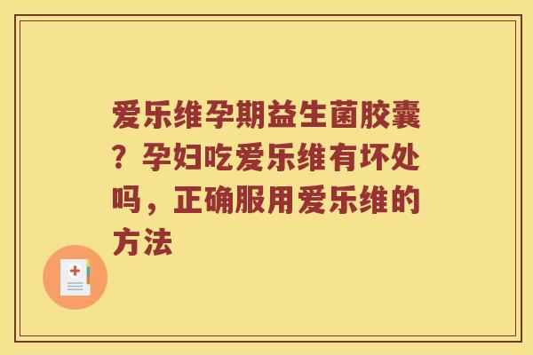 爱乐维孕期益生菌胶囊？孕妇吃爱乐维有坏处吗，正确服用爱乐维的方法