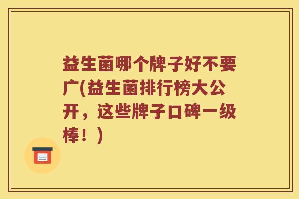 益生菌哪个牌子好不要广(益生菌排行榜大公开，这些牌子口碑一级棒！)