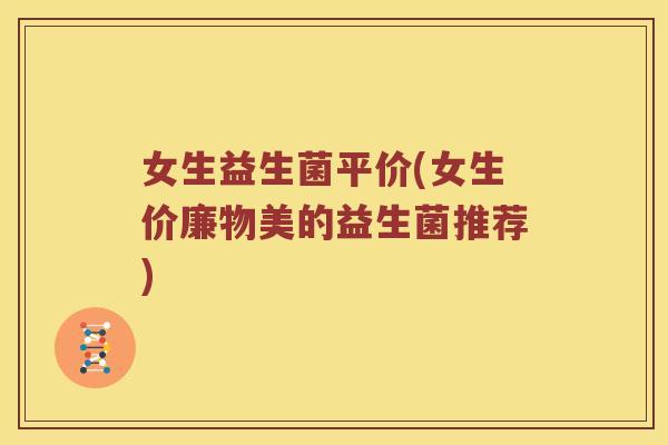 女生益生菌平价(女生价廉物美的益生菌推荐)