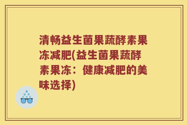 清畅益生菌果蔬酵素果冻减肥(益生菌果蔬酵素果冻：健康减肥的美味选择)