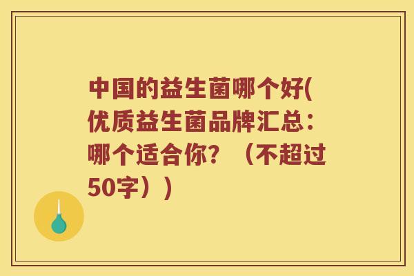 中国的益生菌哪个好(优质益生菌品牌汇总:哪个适合你?(不超过50字)) 中国的益生菌哪个好(优质益生菌品牌汇总:哪个适合你?(不超过50字))