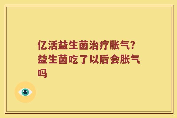 亿活益生菌治疗胀气？益生菌吃了以后会胀气吗