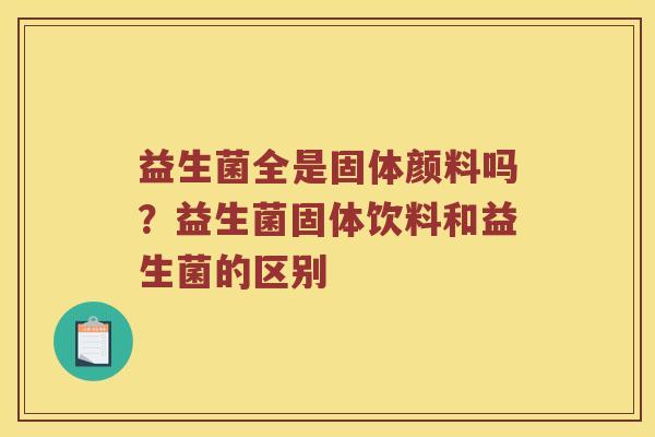益生菌全是固体颜料吗?益生菌固体饮料和益生菌的区别 益生菌全是固体颜料吗?益生菌固体饮料和益生菌的区别