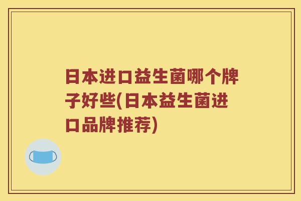 日本进口益生菌哪个牌子好些(日本益生菌进口品牌推荐) 日本进口益生菌哪个牌子好些(日本益生菌进口品牌推荐)