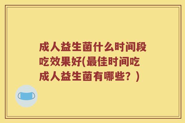 成人益生菌什么时间段吃效果好(佳时间吃成人益生菌有哪些?) 成人益生菌什么时间段吃效果好(佳时间吃成人益生菌有哪些?)