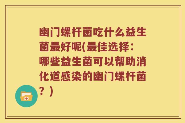 幽门螺杆菌吃什么益生菌好呢(佳选择：哪些益生菌可以帮助消化道的幽门螺杆菌？)