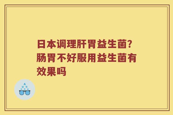日本调理胃益生菌？肠胃不好服用益生菌有效果吗
