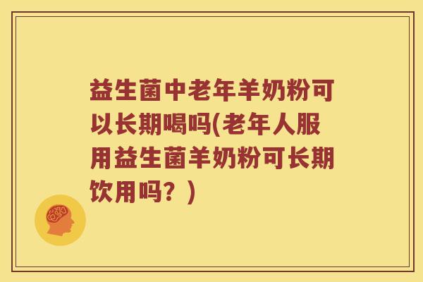益生菌中老年羊奶粉可以长期喝吗(老年人服用益生菌羊奶粉可长期饮用吗？)