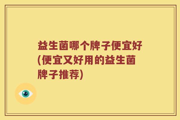益生菌哪个牌子便宜好(便宜又好用的益生菌牌子推荐)