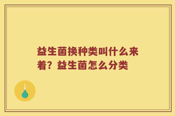 益生菌换种类叫什么来着?益生菌怎么分类 益生菌换种类叫什么来着?益生菌怎么分类