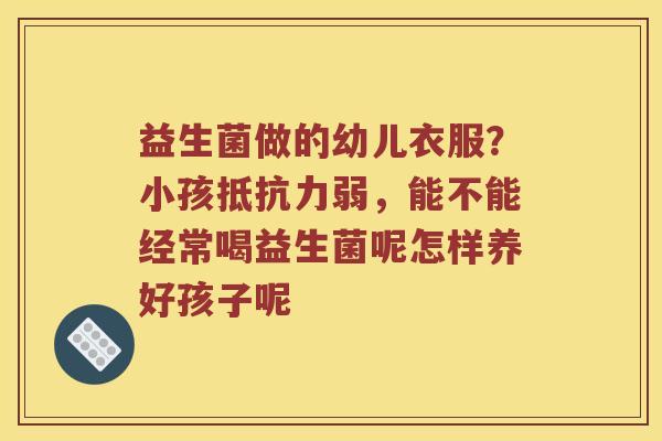 益生菌做的幼儿衣服?小孩弱,能不能经常喝益生菌呢怎样养好孩子呢 益生菌做的幼儿衣服?小孩弱,能不能经常喝益生菌呢怎样养好孩子呢